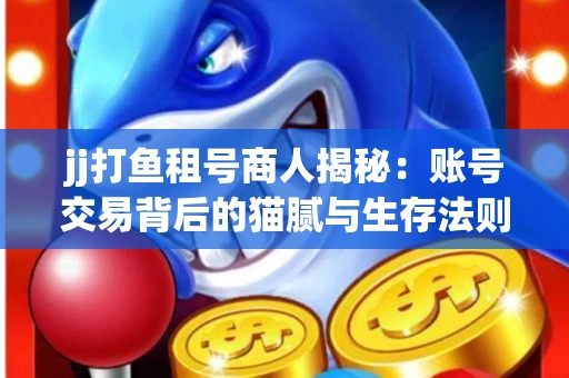 jj打鱼租号商人揭秘：账号交易背后的猫腻与生存法则