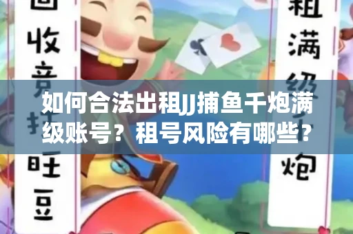 如何合法出租JJ捕鱼千炮满级账号？租号风险有哪些？安全攻略解析
