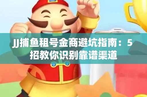 JJ捕鱼租号金商避坑指南：5招教你识别靠谱渠道
