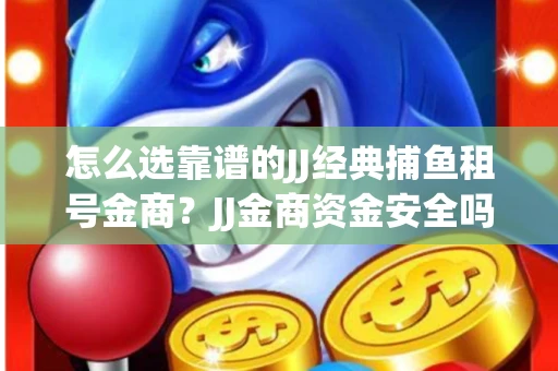 怎么选靠谱的JJ经典捕鱼租号金商？JJ金商资金安全吗
