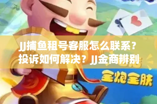 JJ捕鱼租号客服怎么联系？投诉如何解决？JJ金商辨别技巧有哪些？