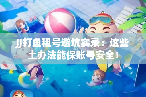 JJ打鱼租号避坑实录：这些土办法能保账号安全！