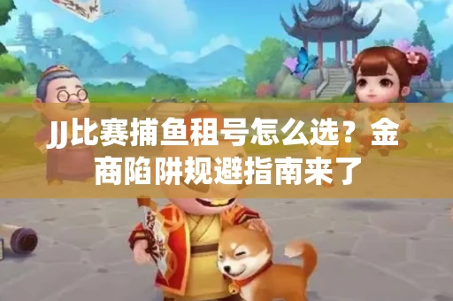 JJ比赛捕鱼租号怎么选？金商陷阱规避指南来了