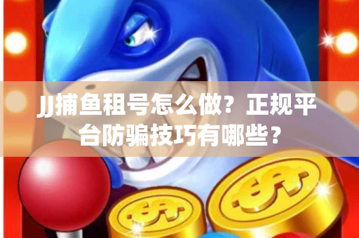 JJ捕鱼租号怎么做？正规平台防骗技巧有哪些？