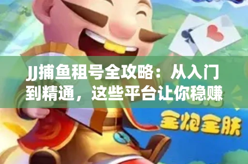 JJ捕鱼租号全攻略：从入门到精通，这些平台让你稳赚不亏