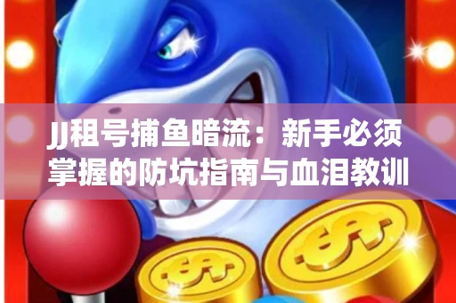 JJ租号捕鱼暗流：新手必须掌握的防坑指南与血泪教训
