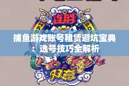 捕鱼游戏账号租赁避坑宝典：选号技巧全解析