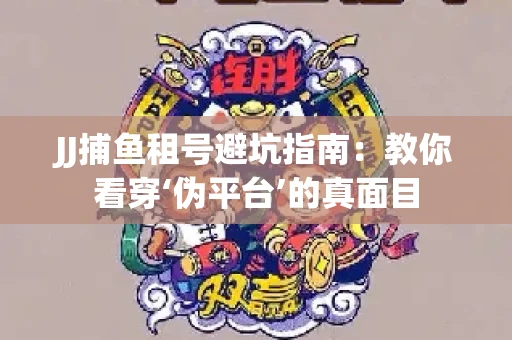 JJ捕鱼租号避坑指南：教你看穿‘伪平台’的真面目